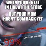Level of stress | WHEN YOU'RE NEXT IN LINE AT THE STORE; BUT YOUR MOM HASN'T COM BACK YET | image tagged in level of stress | made w/ Imgflip meme maker