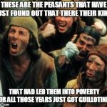 Python peasants | THESE ARE THE PEASANTS THAT HAVE JUST FOUND OUT THAT THERE THEIR KING; THAT HAD LED THEM INTO POVERTY FOR ALL THOSE YEARS JUST GOT GUILLOTINED | image tagged in python peasants | made w/ Imgflip meme maker