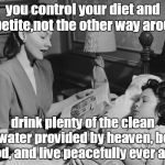 be good,drink clean water,control your diet in all things and live happily ever after. | you control your diet and appetite,not the other way around. drink plenty of the clean water provided by heaven, be good, and live peacefully ever after. | image tagged in bedtime story,mom knows best,dads count | made w/ Imgflip meme maker