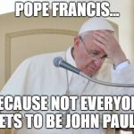 Serious Papal Envy | POPE FRANCIS... BECAUSE NOT EVERYONE GETS TO BE JOHN PAUL II | image tagged in pope francis | made w/ Imgflip meme maker