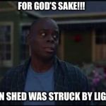 She shed guy | FOR GOD’S SAKE!!! THE DAMN SHED WAS STRUCK BY LIGHTNING!! | image tagged in she shed guy | made w/ Imgflip meme maker