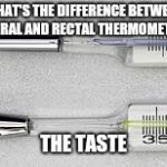 Thermometer | WHAT'S THE DIFFERENCE BETWEEN AN ORAL AND RECTAL THERMOMETER? THE TASTE | image tagged in thermometer | made w/ Imgflip meme maker