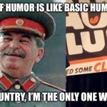 Stand Up Stalin | MY SENSE OF HUMOR IS LIKE BASIC HUMAN RIGHTS;; IN MY COUNTRY, I’M THE ONLY ONE WHO GETS IT. | image tagged in stand up stalin | made w/ Imgflip meme maker