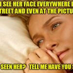 With apologies to the Chi-Lites for the lyrics. It was one year ago she deleted. | OH, I SEE HER FACE EVERYWHERE I GO. 
ON THE STREET AND EVEN AT THE PICTURE SHOW; HAVE YOU SEEN HER?  
TELL ME HAVE YOU SEEN HER? | image tagged in hayden sad | made w/ Imgflip meme maker