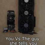 New Graphics Card | You Vs The guy she tells you not to worry about. | image tagged in new graphics card | made w/ Imgflip meme maker