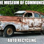 Junk Car | THE MUSEUM OF COMMUNIST; AUTO RECYCLING | image tagged in junk car | made w/ Imgflip meme maker