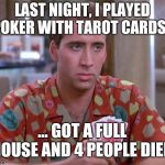 Nick Cage Poker Face | LAST NIGHT, I PLAYED POKER WITH TAROT CARDS…; … GOT A FULL HOUSE AND 4 PEOPLE DIED. | image tagged in nick cage poker face | made w/ Imgflip meme maker