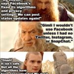 Face of the Fellowship | "My cousin says Facebook's fixed its algorithms and privacy settings! We can post status updates again!"; "Gimli I wouldn't   use Facebook unless I had no Twitter, Instagram,    or SnapChat."; "Gimli!                                  It isn't safe. 
             Not all the                   

 algorithms have                           been accounted for! We don't           
know who else may be using Facebook! The Enemy may even be reading this right now!" | image tagged in mellon,lotr,facebook,sucks,zuckerberg,gandalf | made w/ Imgflip meme maker