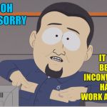 Every time someone decides not to do their fair share of the work | OOOH     I'M SORRY; IT MUST BE SOOO INCONVENIENT TO HAVE TO WORK AT YOUR JOB | image tagged in south park cable company,memes,work sucks,sarcasm | made w/ Imgflip meme maker