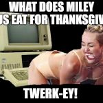 Miley Cyrus Twerk I.T | WHAT DOES MILEY CYRUS EAT FOR THANKSGIVING? TWERK-EY! | image tagged in miley cyrus twerk it | made w/ Imgflip meme maker