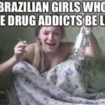 wasted russian girl | BRAZILIAN GIRLS WHO ARE DRUG ADDICTS BE LIKE | image tagged in wasted russian girl,brazilian,drug addiction | made w/ Imgflip meme maker