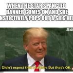 Trump didn't expect that reaction | WHEN THE STAR SPANGLED BANNER COMES ON AND SHE INSTICTIVELY POPS OUT A SIEG HEIL | image tagged in trump didn't expect that reaction | made w/ Imgflip meme maker