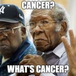 Puzzled Old Black Men 001 | CANCER? WHAT'S CANCER? | image tagged in puzzled old black men 001 | made w/ Imgflip meme maker