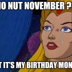 shera cry | NO NUT NOVEMBER ?? BUT IT'S MY BIRTHDAY MONTH! | image tagged in shera cry | made w/ Imgflip meme maker