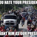 Illegals for Trump, MAGA! | YOU HATE YOUR PRESIDENT; WE WANT HIM AS OUR PRESIDENT | image tagged in illegal caravan,election 2020,trump 2020,america | made w/ Imgflip meme maker