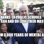 Bibi Melech Israel | THANKS TO PUBLIC SCHOOLS SLAVES CAN AND DO LOVE THEIR MASTERS; STATISM 6,000 YEARS OF MENTAL ABUSE | image tagged in bibi melech israel | made w/ Imgflip meme maker