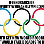 What A Good Little Obedient Troll.  Here's Your Treat. | IF IGNORANCE OR STUPIDITY WERE AN OLYMPIC SPORT; YOU'D SET NEW WORLD RECORDS THAT WOULD TAKE DECADES TO BEAT! | image tagged in olympics logo,memes,meme,idiots,too much,human stupidity | made w/ Imgflip meme maker