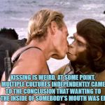 Planet of the apes kiss | KISSING IS WEIRD. AT SOME POINT, MULTIPLE CULTURES INDEPENDENTLY CAME TO THE CONCLUSION THAT WANTING TO LICK THE INSIDE OF SOMEBODY'S MOUTH WAS EROTIC | image tagged in kissing,funny,memes,funny memes,erotic | made w/ Imgflip meme maker