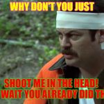 Shoot Me In The Head Ron Swanson | WHY DON'T YOU JUST; SHOOT ME IN THE HEAD!
 OH WAIT YOU ALREADY DID THAT! | image tagged in shoot me in the head ron swanson | made w/ Imgflip meme maker