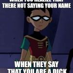 Sad robin | WHEN YOU REALIZE THAT THERE NOT SAYING YOUR NAME; WHEN THEY SAY THAT YOU ARE A DICK | image tagged in sad robin | made w/ Imgflip meme maker