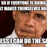 Barack Sarcastic | SO IF EVERYONE IS DOING WHAT MAKES THEMSELVES HAPPY... I GUESS I CAN DO THE SAME. | image tagged in barack sarcastic | made w/ Imgflip meme maker