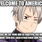Hetalia Prussia | WELCOME TO AMERICA; WHERE WE EAT FOOD AND BE GRATEFUL FOR WHAT WE HAVE THEN KILL EACH OTHER OVER LOW PRICES | image tagged in hetalia prussia | made w/ Imgflip meme maker