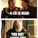 Bad Pun Thor Loki Odin | THOR LET ME TELL YOU SOMETHING; 4-20 IS NEAR; YOU NOT GOING TOO; WERE GODS WE DO WHATEVER WE CAN | image tagged in bad pun thor loki odin | made w/ Imgflip meme maker
