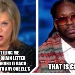 that is correct | SO YOUR TELLING ME YOU SEEN MY CHAIN LETTER AND YOU RETURNED IT BACK TO ME BUT NOT TO ANY ONE ELL'S; THAT IS CORRECT | image tagged in 2 chainz nancy grace,chain letter,funny,facebook | made w/ Imgflip meme maker