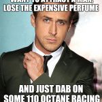 Ladies imma help you out, try it you might be surprised!  | LADIES, IF YOU REALLY WANT TO ATTRACT A MAN, LOSE THE EXPENSIVE PERFUME; AND JUST DAB ON SOME 110 OCTANE RACING FUEL AND BACON GREASE | image tagged in ryan gosling,bacon,dating,advice,gasoline | made w/ Imgflip meme maker
