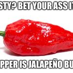 Spice is the spice of life!! | FEISTY? BET YOUR ASS IT IS; THIS PEPPER IS JALAPEÑO BUSINESS | image tagged in ghost pepper,memes,pepper,spicy | made w/ Imgflip meme maker