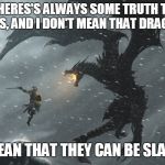 Skyrim Dragon Fight | THERES'S ALWAYS SOME TRUTH TO FAIRYTALES, AND I DON'T MEAN THAT DRAGONS EXIST; I MEAN THAT THEY CAN BE SLAYN! | image tagged in memes,motivational,dragons,fairy tales,never give up,inspirational quote | made w/ Imgflip meme maker