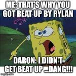 sponge bob | ME: THAT’S WHY YOU GOT BEAT UP BY RYLAN; DARON: I DIDN’T GET BEAT UP ...DANG!!! | image tagged in sponge bob | made w/ Imgflip meme maker