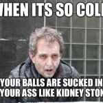 ice, freeze, cold | WHEN ITS SO COLD YOUR BALLS ARE SUCKED IN TO YOUR ASS LIKE KIDNEY STONES | image tagged in ice freeze cold | made w/ Imgflip meme maker