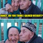 Husband And Wife Jokes | HONEY, DO YOU THINK I GAINED WEIGHT? NO, I THINK THE WORLD GOT SMALLER! | image tagged in husband and wife jokes,memes,jokes,puns,old couple,laughs | made w/ Imgflip meme maker