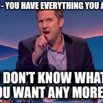 Re Brexit - You have everything you asked for | RE BREXIT - YOU HAVE EVERYTHING YOU ASKED FOR; #ISITOK; I DON'T KNOW WHAT YOU WANT ANY MORE !!! | image tagged in adam hills last leg,brexit,remain leave,boris mogg rabb gove,transition cliff edge,mrs may chequers plan | made w/ Imgflip meme maker