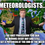 Confused Weatherman | METEOROLOGISTS... THE ONLY PROFESSION YOU CAN BE WRONG EVERY DAY AND STILL GET A PAYCHECK AT THE END OF THE WEEK | image tagged in confused weatherman | made w/ Imgflip meme maker