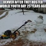 spring time in denver | DENVER AFTER THEY HOSTED WORLD YOUTH DAY 25 YEARS AGO | image tagged in spring time in denver,memes,world,youth,day | made w/ Imgflip meme maker