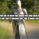knight (running) | YOU ARE SO HIGH THAT WHEN YOU LOOK BACK AT THE COP THAT'S CHASING YOU, THIS IS WHAT YOU SEE. | image tagged in knight running | made w/ Imgflip meme maker