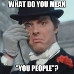 Monocle Outrage | WHAT DO YOU MEAN; "YOU PEOPLE"? | image tagged in monocle outrage | made w/ Imgflip meme maker