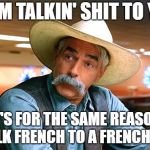 It's your native language | IF I'M TALKIN' SHIT TO YOU; IT'S FOR THE SAME REASON I TALK FRENCH TO A FRENCHMAN | image tagged in sam elliott the big lebowski,memes,real shit | made w/ Imgflip meme maker