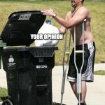 Take out the trash | DON'T MIND ME JUST TAKING OUT THE TRASH; YOUR OPINION | image tagged in take out the trash | made w/ Imgflip meme maker