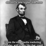 The Man Versus The Message | Abraham Lincoln's voice has been described as ' a little shriller...a little higher' than most; Given the mass media marketing of today, with a face like that, could he be a viable presidential candidate? | image tagged in abraham lincoln,presidential candidates,msm | made w/ Imgflip meme maker