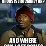 drug addict | OK WHAT KINDA DRUGS IS JIM CARREY ON? AND WHERE CAN I GET SOME? | image tagged in drug addict | made w/ Imgflip meme maker