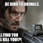 Be Kind To Animals -- Do You Feel Lucky or Will You Fit In That Body Bag? | BE KIND TO ANIMALS; OR I WILL FIND YOU AND I WILL KILL YOU!?! | image tagged in john wick | made w/ Imgflip meme maker