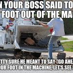 Natural Selection | WHEN YOUR BOSS SAID TO KEEP YOUR FOOT OUT OF THE MACHINE; I'M PRETTY SURE HE MEANT TO SAY "GO AHEAD AND STICK YOUR FOOT IN THE MACHINE, LET'S SEE IF I CARE" | image tagged in natural selection | made w/ Imgflip meme maker