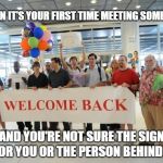 Welcome Party At Airport | WHEN IT'S YOUR FIRST TIME MEETING SOMEONE; AND YOU'RE NOT SURE THE SIGN IS FOR YOU OR THE PERSON BEHIND YOU | image tagged in welcome party at airport | made w/ Imgflip meme maker