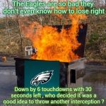 Now you take a knee , Dumbass ! | The Eagles are so bad they don't even know how to lose right; Down by 6 touchdowns with 30 seconds left , who decided it was a good idea to throw another interception ? | image tagged in dumpster fire,philadelphia eagles,suck,mistakes,normal,historical | made w/ Imgflip meme maker