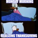 donald duck sleepless | WAKING UP ON MONDAY MORNING; REALIZING THANKSGIVING BREAK HAS STARTED | image tagged in donald duck sleepless | made w/ Imgflip meme maker