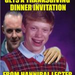 Main-course Brian  | GETS A THANKSGIVING DINNER INVITATION; FROM HANNIBAL LECTER | image tagged in hannibal lecter and bad luck brian,funny memes,thanksgiving,thanksgiving dinner | made w/ Imgflip meme maker