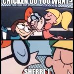 Dexter Accent Meme | WHAT KIND OF CHICKEN DO YOU WANT? SHERRI, I WONE SUM HURLS | image tagged in dexter accent meme | made w/ Imgflip meme maker